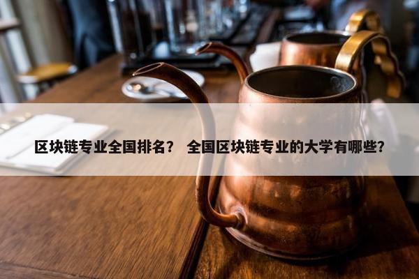 区块链专业全国排名？ 全国区块链专业的大学有哪些？