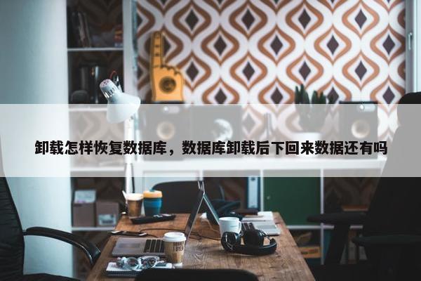 卸载怎样恢复数据库，数据库卸载后下回来数据还有吗