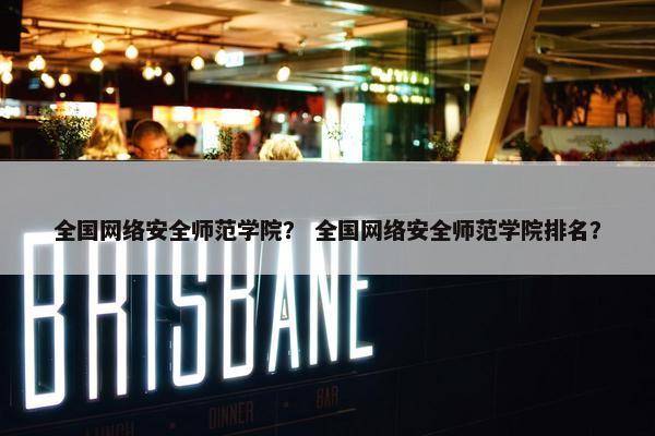 全国网络安全师范学院？ 全国网络安全师范学院排名？