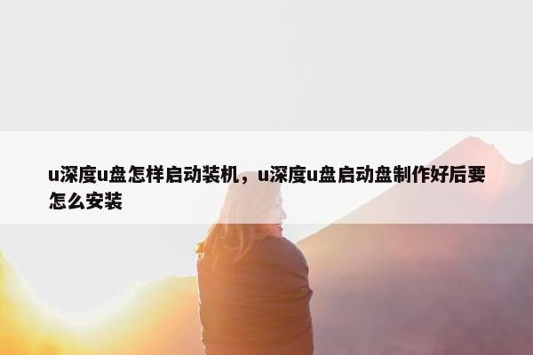 u深度u盘怎样启动装机，u深度u盘启动盘制作好后要怎么安装