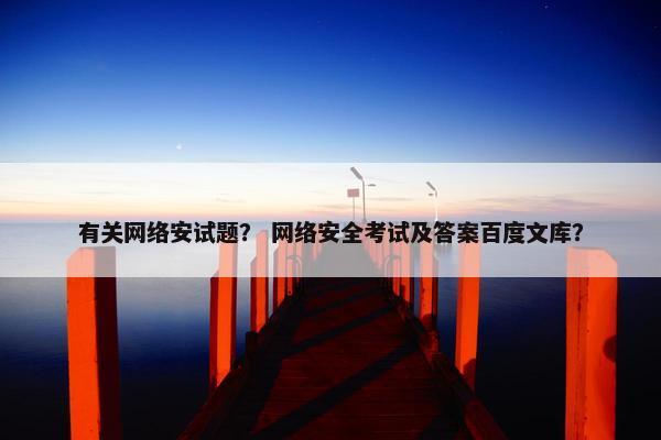 有关网络安试题？ 网络安全考试及答案百度文库？