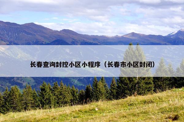 长春查询封控小区小程序（长春市小区封闭）
