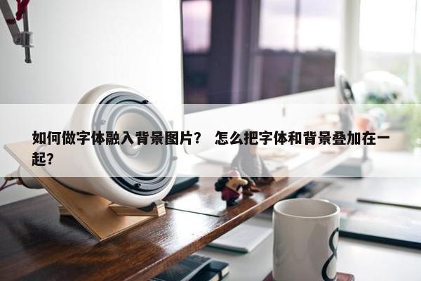 如何做字体融入背景图片？ 怎么把字体和背景叠加在一起？