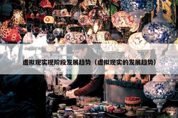 虚拟现实现阶段发展趋势（虚拟现实的发展趋势）