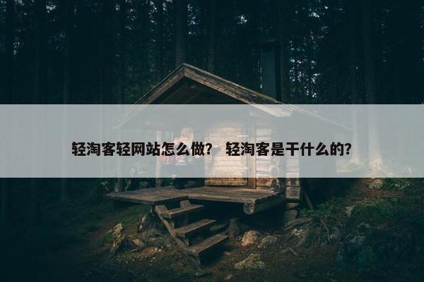 轻淘客轻网站怎么做？ 轻淘客是干什么的？
