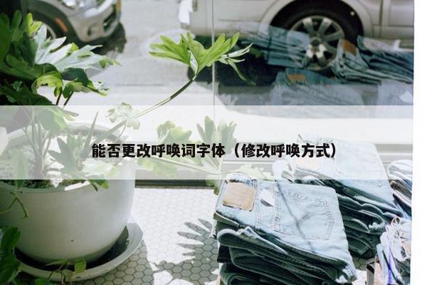 能否更改呼唤词字体（修改呼唤方式）