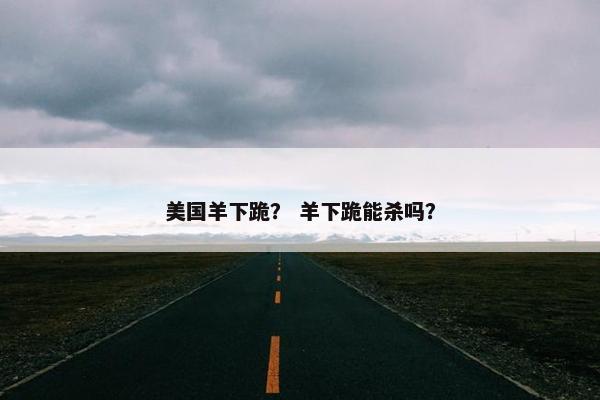 美国羊下跪？ 羊下跪能杀吗？