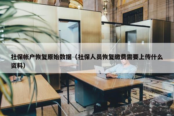社保帐户恢复原始数据（社保人员恢复缴费需要上传什么资料）
