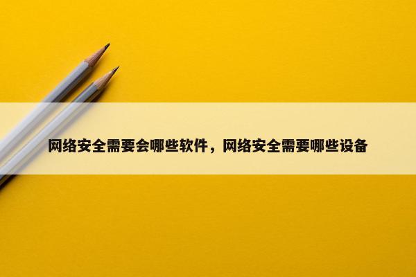 网络安全需要会哪些软件，网络安全需要哪些设备