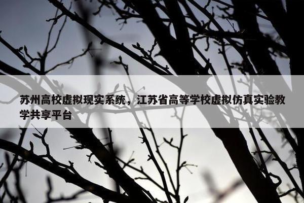 苏州高校虚拟现实系统，江苏省高等学校虚拟仿真实验教学共享平台