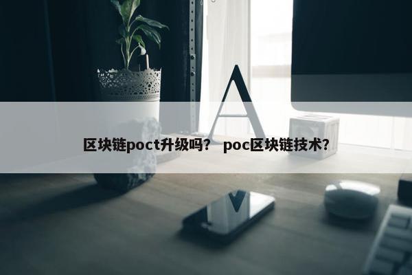 区块链poct升级吗？ poc区块链技术？