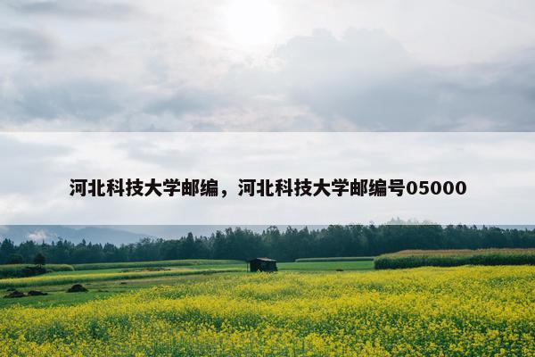 河北科技大学邮编，河北科技大学邮编号05000