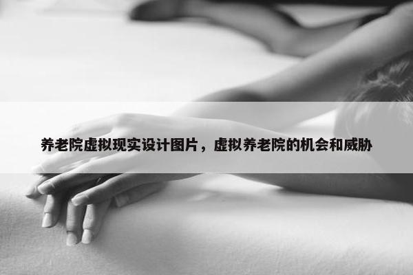 养老院虚拟现实设计图片，虚拟养老院的机会和威胁