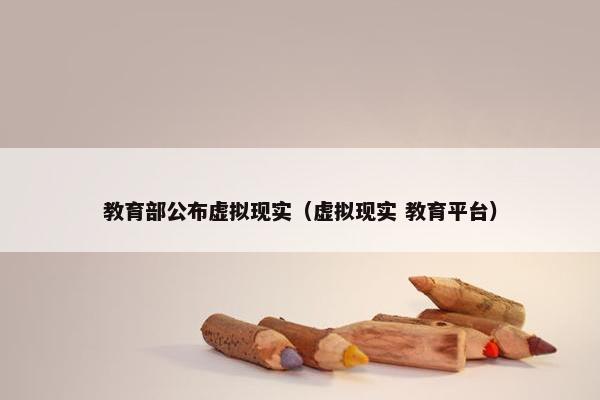 教育部公布虚拟现实（虚拟现实 教育平台）