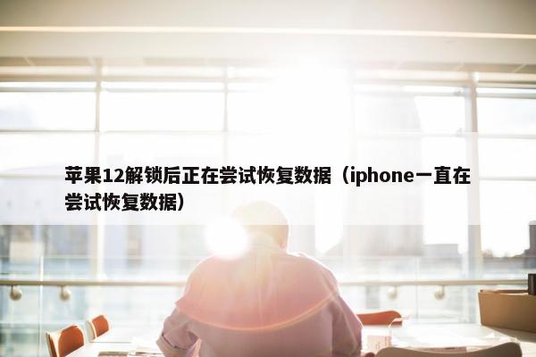 苹果12解锁后正在尝试恢复数据（iphone一直在尝试恢复数据）