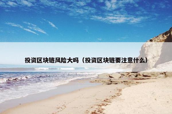 投资区块链风险大吗（投资区块链要注意什么）