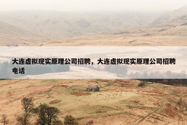 大连虚拟现实原理公司招聘，大连虚拟现实原理公司招聘电话