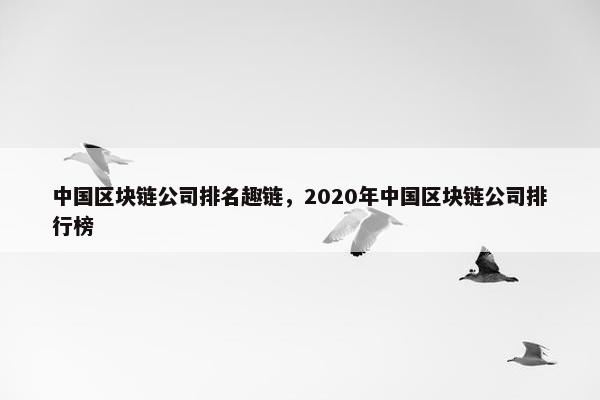 中国区块链公司排名趣链，2020年中国区块链公司排行榜