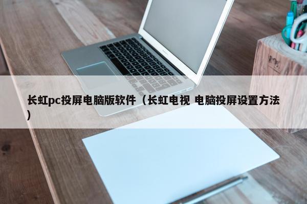长虹pc投屏电脑版软件（长虹电视 电脑投屏设置方法）