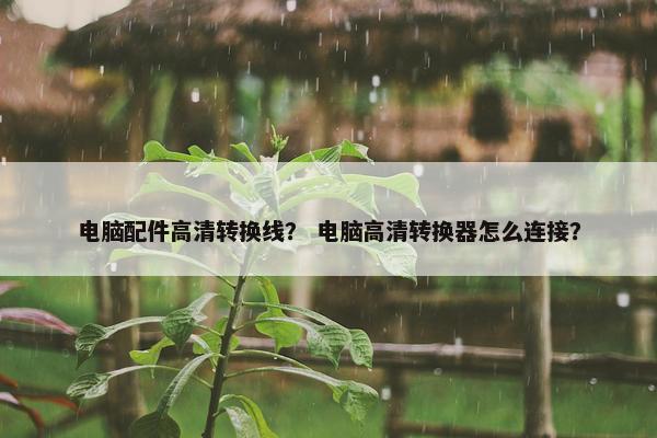 电脑配件高清转换线？ 电脑高清转换器怎么连接？