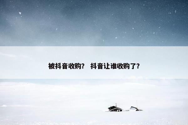 被抖音收购？ 抖音让谁收购了？