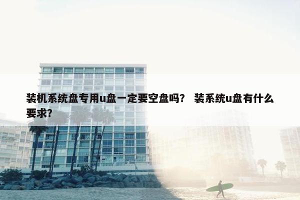 装机系统盘专用u盘一定要空盘吗？ 装系统u盘有什么要求？