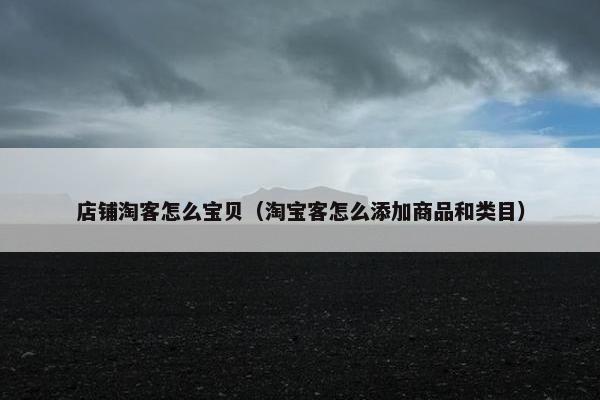 店铺淘客怎么宝贝（淘宝客怎么添加商品和类目）