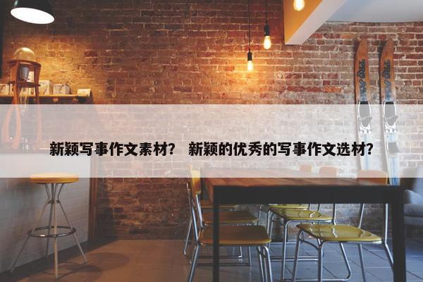 新颖写事作文素材？ 新颖的优秀的写事作文选材？