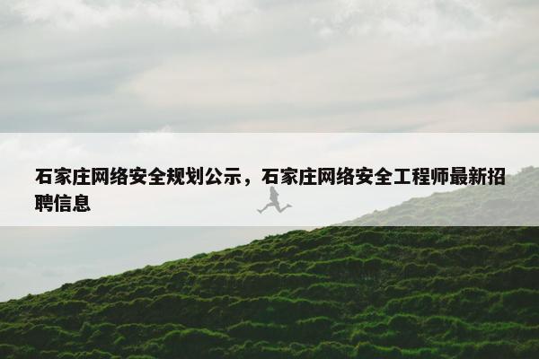 石家庄网络安全规划公示，石家庄网络安全工程师最新招聘信息