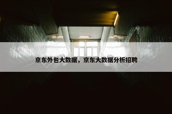 京东外包大数据，京东大数据分析招聘