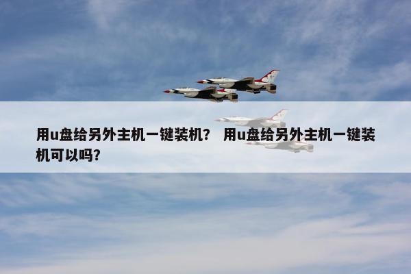 用u盘给另外主机一键装机？ 用u盘给另外主机一键装机可以吗？