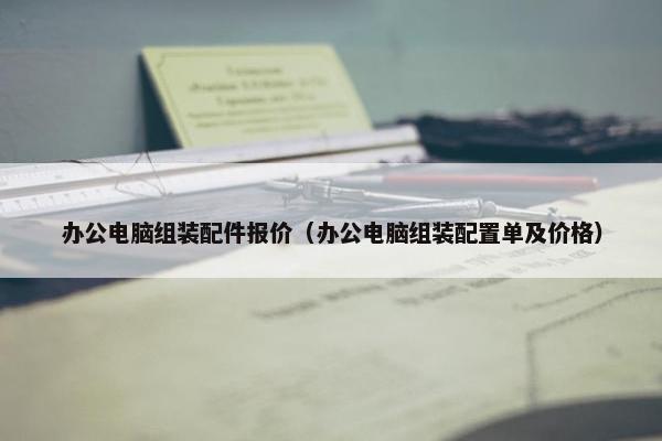 办公电脑组装配件报价（办公电脑组装配置单及价格）