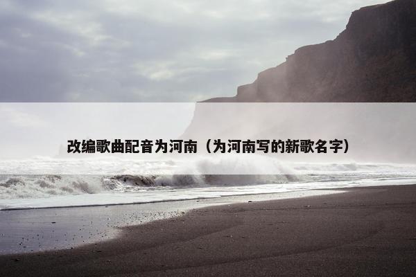 改编歌曲配音为河南（为河南写的新歌名字）