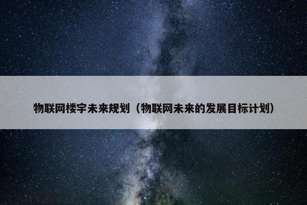 物联网楼宇未来规划（物联网未来的发展目标计划）