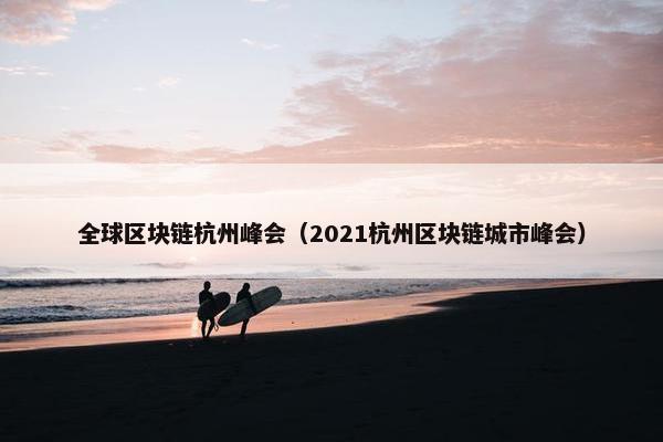 全球区块链杭州峰会（2021杭州区块链城市峰会）