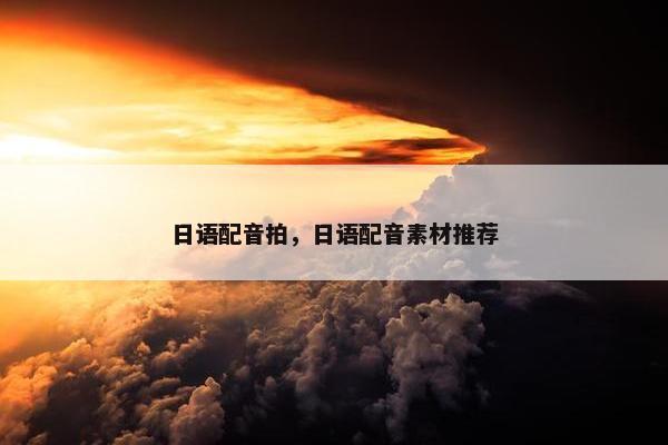 日语配音拍，日语配音素材推荐