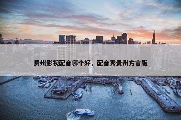 贵州影视配音哪个好，配音秀贵州方言版