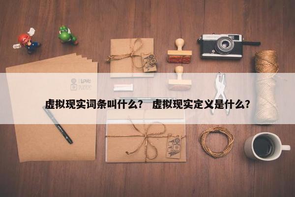 虚拟现实词条叫什么？ 虚拟现实定义是什么？