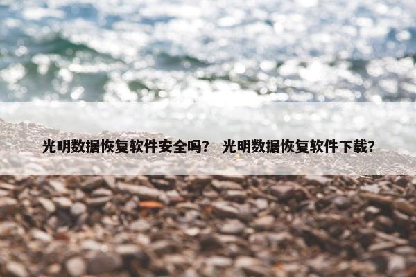 光明数据恢复软件安全吗？ 光明数据恢复软件下载？