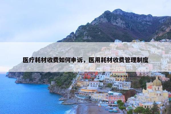 医疗耗材收费如何申诉，医用耗材收费管理制度