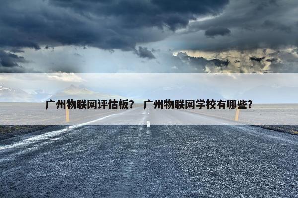 广州物联网评估板？ 广州物联网学校有哪些？