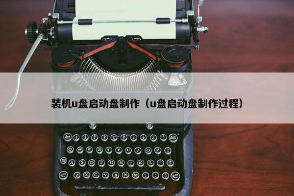 装机u盘启动盘制作（u盘启动盘制作过程）