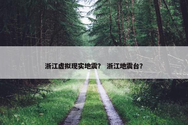 浙江虚拟现实地震？ 浙江地震台？