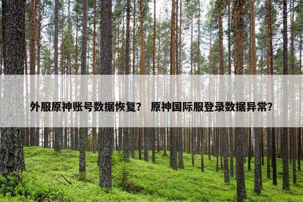 外服原神账号数据恢复？ 原神国际服登录数据异常？