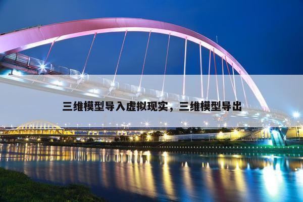三维模型导入虚拟现实，三维模型导出
