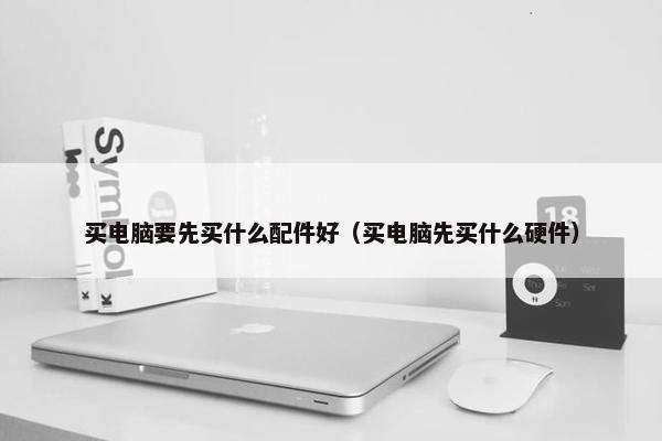买电脑要先买什么配件好（买电脑先买什么硬件）