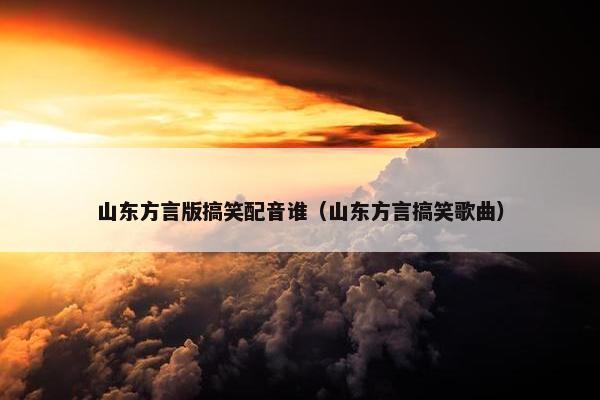 山东方言版搞笑配音谁（山东方言搞笑歌曲）
