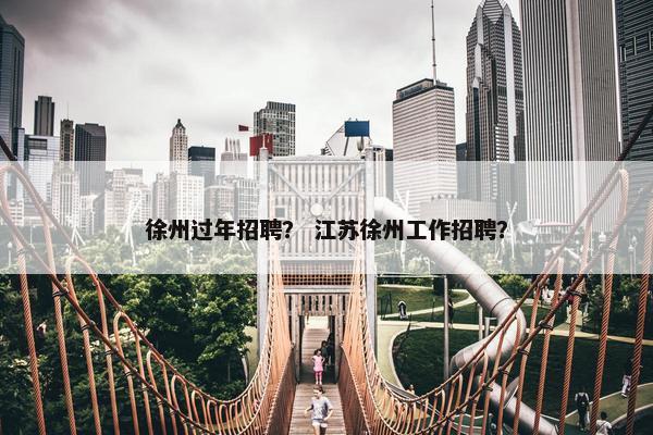 徐州过年招聘？ 江苏徐州工作招聘？