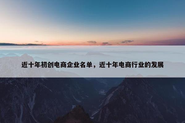 近十年初创电商企业名单，近十年电商行业的发展