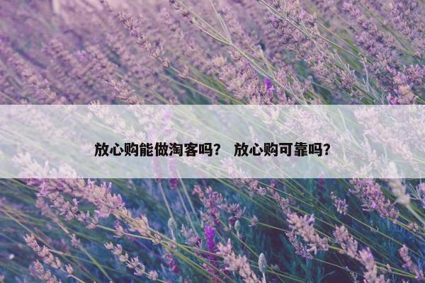 放心购能做淘客吗？ 放心购可靠吗？